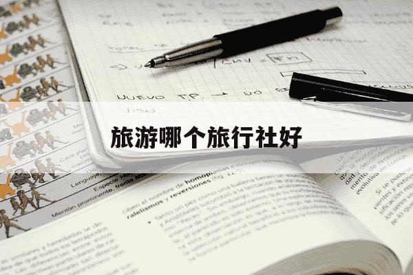 旅游哪个旅行社好-旅游哪个旅行社好?-第1张图片-学习推荐网 旅游哪个旅行社好-旅游哪个旅行社好?-第1张图片-学习推荐网