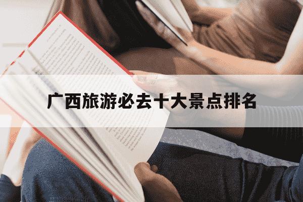 广西旅游必去十大景点排名-广西旅游必去十大景点排名阳朔-第1张图片-学习推荐网 广西旅游必去十大景点排名-广西旅游必去十大景点排名阳朔-第1张图片-学习推荐网