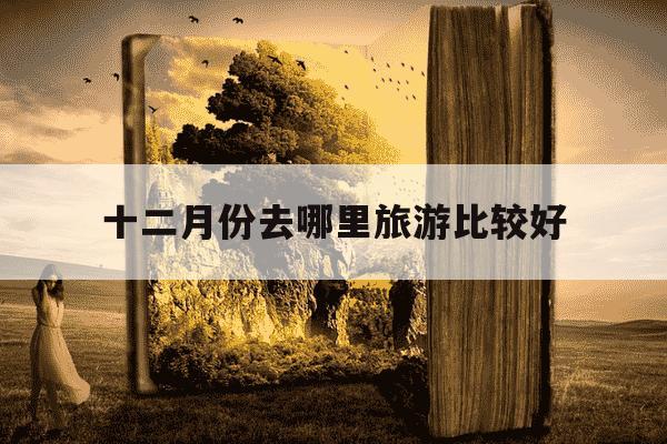 十二月份去哪里旅游比较好-十二月份去什么地方旅游最好-第1张图片-学习推荐网 十二月份去哪里旅游比较好-十二月份去什么地方旅游最好-第1张图片-学习推荐网